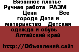 Вязанное платье. Ручная работа. РАЗМ 116-122. › Цена ­ 4 800 - Все города Дети и материнство » Детская одежда и обувь   . Алтайский край